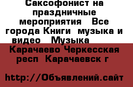 Саксофонист на праздничные мероприятия - Все города Книги, музыка и видео » Музыка, CD   . Карачаево-Черкесская респ.,Карачаевск г.